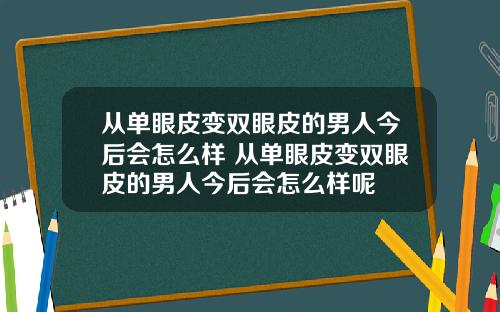 从单眼皮变双眼皮的男人今后会怎么样 从单眼皮变双眼皮的男人今后会怎么样呢