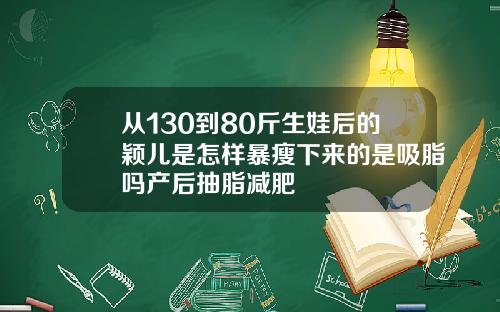 从130到80斤生娃后的颖儿是怎样暴瘦下来的是吸脂吗产后抽脂减肥