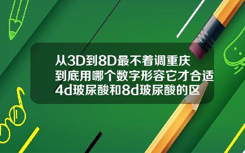 从3D到8D最不着调重庆到底用哪个数字形容它才合适4d玻尿酸和8d玻尿酸的区别