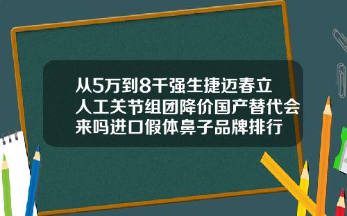 从5万到8千强生捷迈春立人工关节组团降价国产替代会来吗进口假体鼻子品牌排行