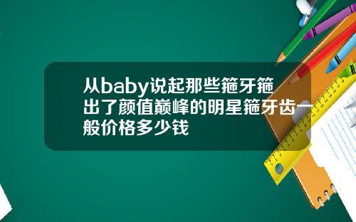 从baby说起那些箍牙箍出了颜值巅峰的明星箍牙齿一般价格多少钱