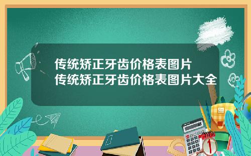 传统矫正牙齿价格表图片 传统矫正牙齿价格表图片大全