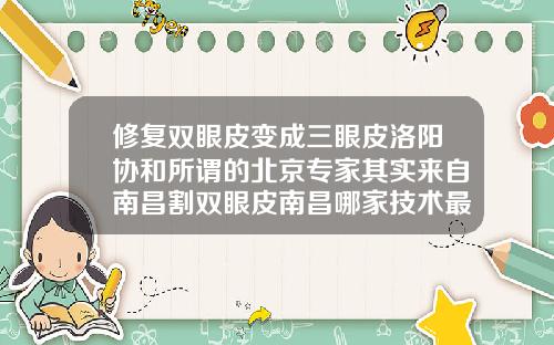 修复双眼皮变成三眼皮洛阳协和所谓的北京专家其实来自南昌割双眼皮南昌哪家技术最好