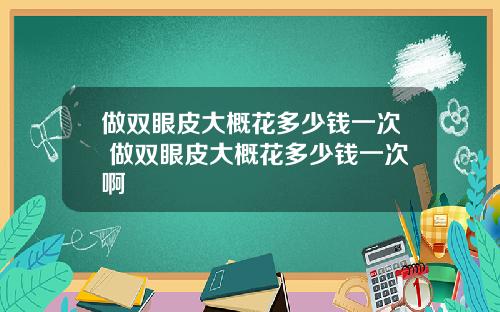 做双眼皮大概花多少钱一次 做双眼皮大概花多少钱一次啊