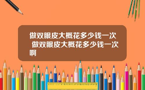 做双眼皮大概花多少钱一次 做双眼皮大概花多少钱一次啊