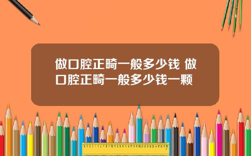 做口腔正畸一般多少钱 做口腔正畸一般多少钱一颗