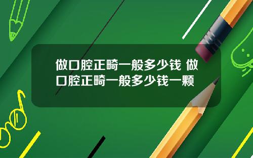 做口腔正畸一般多少钱 做口腔正畸一般多少钱一颗
