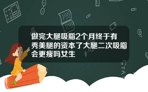 做完大腿吸脂2个月终于有秀美腿的资本了大腿二次吸脂会更瘦吗女生