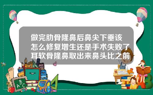 做完肋骨隆鼻后鼻尖下垂该怎么修复增生还是手术失败了耳软骨隆鼻取出来鼻头比之前还高一点