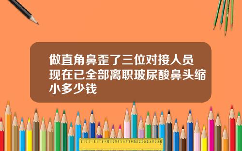 做直角鼻歪了三位对接人员现在已全部离职玻尿酸鼻头缩小多少钱