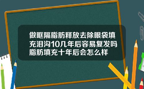 做眶隔脂肪释放去除眼袋填充泪沟10几年后容易复发吗脂肪填充十年后会怎么样