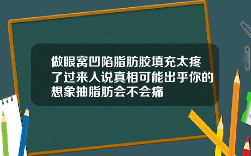 做眼窝凹陷脂肪胶填充太疼了过来人说真相可能出乎你的想象抽脂肪会不会痛