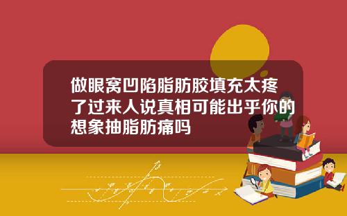 做眼窝凹陷脂肪胶填充太疼了过来人说真相可能出乎你的想象抽脂肪痛吗