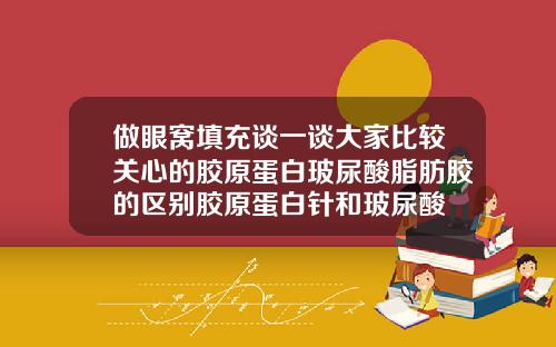 做眼窝填充谈一谈大家比较关心的胶原蛋白玻尿酸脂肪胶的区别胶原蛋白针和玻尿酸