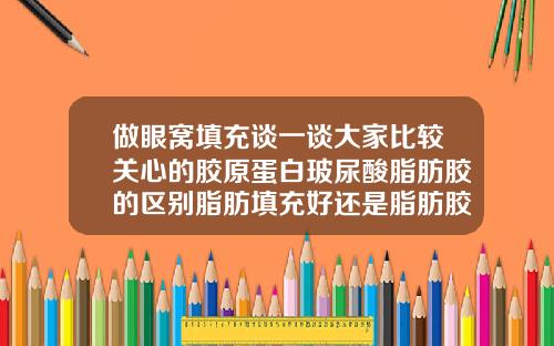 做眼窝填充谈一谈大家比较关心的胶原蛋白玻尿酸脂肪胶的区别脂肪填充好还是脂肪胶填充好