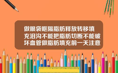 做眼袋眶隔脂肪释放转移填充泪沟不能把脂肪切断不能破坏血管做脂肪填充前一天注意事项