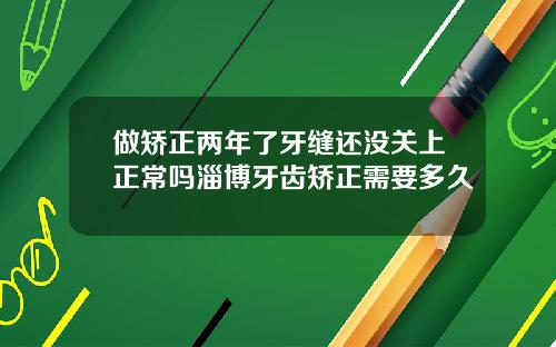 做矫正两年了牙缝还没关上正常吗淄博牙齿矫正需要多久