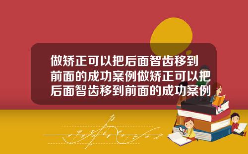做矫正可以把后面智齿移到前面的成功案例做矫正可以把后面智齿移到前面的成功案例嘛