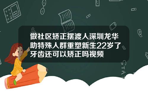 做社区矫正摆渡人深圳龙华助特殊人群重塑新生22岁了牙齿还可以矫正吗视频