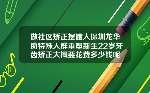 做社区矫正摆渡人深圳龙华助特殊人群重塑新生22岁牙齿矫正大概要花费多少钱呢
