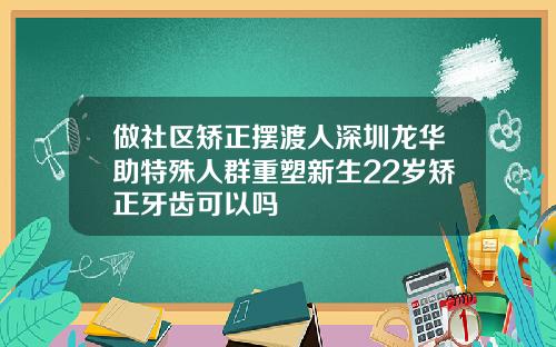 做社区矫正摆渡人深圳龙华助特殊人群重塑新生22岁矫正牙齿可以吗
