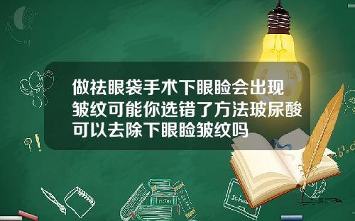 做祛眼袋手术下眼睑会出现皱纹可能你选错了方法玻尿酸可以去除下眼睑皱纹吗
