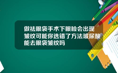 做祛眼袋手术下眼睑会出现皱纹可能你选错了方法玻尿酸能去眼袋皱纹吗