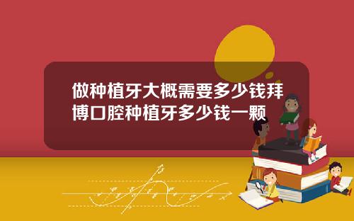 做种植牙大概需要多少钱拜博口腔种植牙多少钱一颗
