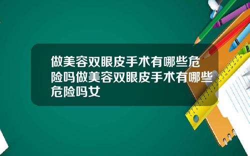 做美容双眼皮手术有哪些危险吗做美容双眼皮手术有哪些危险吗女