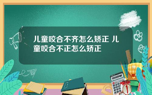 儿童咬合不齐怎么矫正 儿童咬合不正怎么矫正