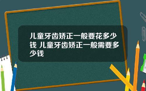 儿童牙齿矫正一般要花多少钱 儿童牙齿矫正一般需要多少钱