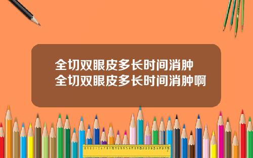 全切双眼皮多长时间消肿 全切双眼皮多长时间消肿啊