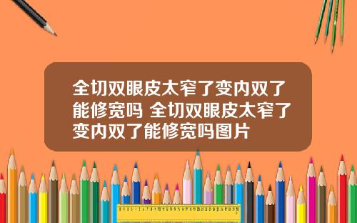 全切双眼皮太窄了变内双了能修宽吗 全切双眼皮太窄了变内双了能修宽吗图片