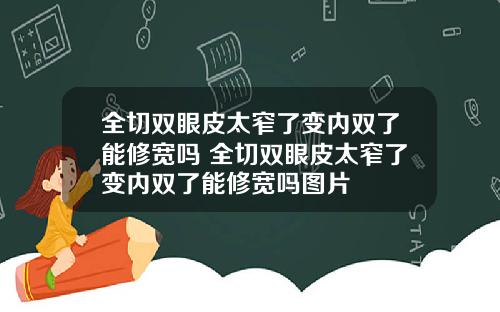 全切双眼皮太窄了变内双了能修宽吗 全切双眼皮太窄了变内双了能修宽吗图片