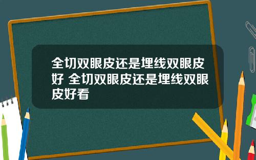 全切双眼皮还是埋线双眼皮好 全切双眼皮还是埋线双眼皮好看