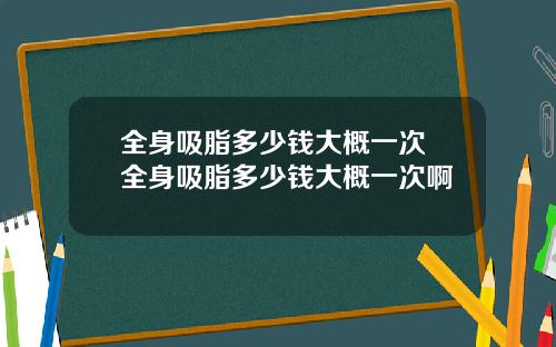 全身吸脂多少钱大概一次 全身吸脂多少钱大概一次啊