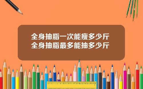 全身抽脂一次能瘦多少斤 全身抽脂最多能抽多少斤