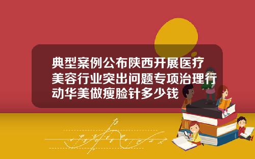 典型案例公布陕西开展医疗美容行业突出问题专项治理行动华美做瘦脸针多少钱