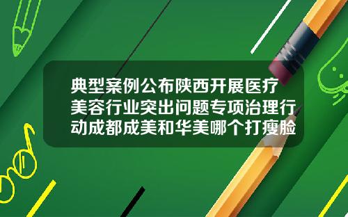 典型案例公布陕西开展医疗美容行业突出问题专项治理行动成都成美和华美哪个打瘦脸针好