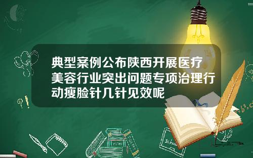典型案例公布陕西开展医疗美容行业突出问题专项治理行动瘦脸针几针见效呢