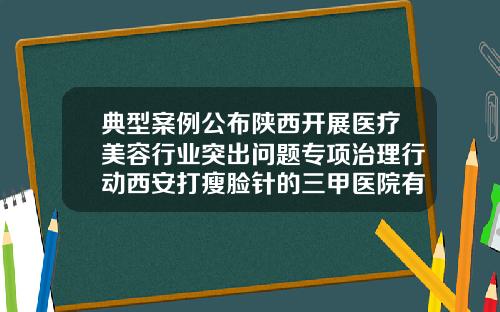 典型案例公布陕西开展医疗美容行业突出问题专项治理行动西安打瘦脸针的三甲医院有哪些