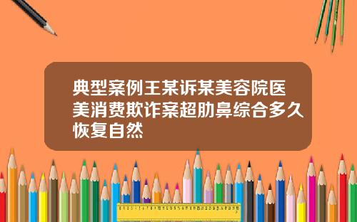 典型案例王某诉某美容院医美消费欺诈案超肋鼻综合多久恢复自然