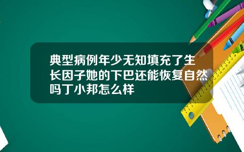 典型病例年少无知填充了生长因子她的下巴还能恢复自然吗丁小邦怎么样