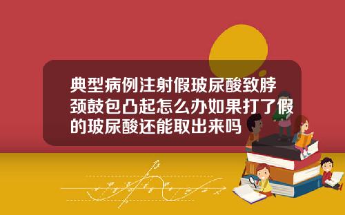 典型病例注射假玻尿酸致脖颈鼓包凸起怎么办如果打了假的玻尿酸还能取出来吗