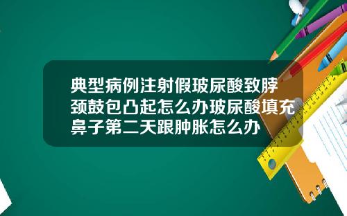典型病例注射假玻尿酸致脖颈鼓包凸起怎么办玻尿酸填充鼻子第二天跟肿胀怎么办