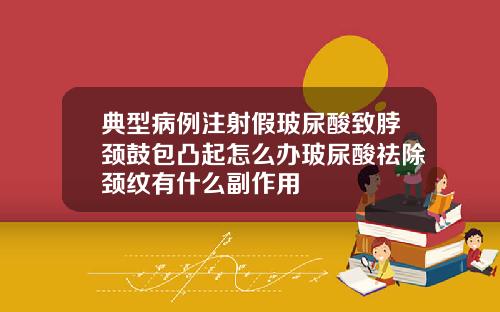 典型病例注射假玻尿酸致脖颈鼓包凸起怎么办玻尿酸祛除颈纹有什么副作用