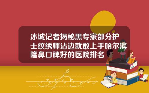 冰城记者揭秘黑专家部分护士纹绣师沾边就敢上手哈尔滨隆鼻口碑好的医院排名