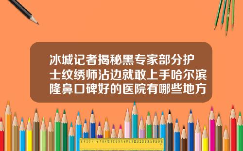 冰城记者揭秘黑专家部分护士纹绣师沾边就敢上手哈尔滨隆鼻口碑好的医院有哪些地方