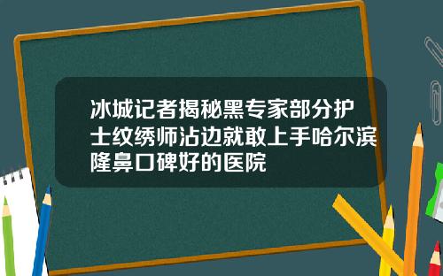 冰城记者揭秘黑专家部分护士纹绣师沾边就敢上手哈尔滨隆鼻口碑好的医院