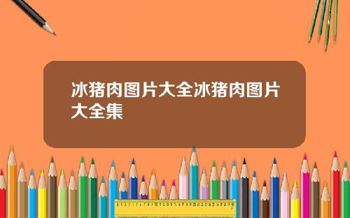 冰猪肉图片大全冰猪肉图片大全集